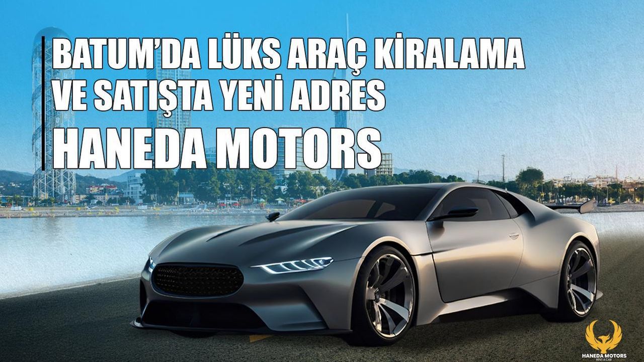 Batum’da lüks araç kiralama ve satışta yeni adres: Haneda Motors – Birlik Haber Ajansı